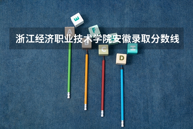 浙江经济职业技术学院安徽录取分数线是多少 浙江经济职业技术学院安徽招多少人
