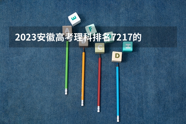 2023安徽高考理科排名7217的考生报什么大学 大学往年录取分数线