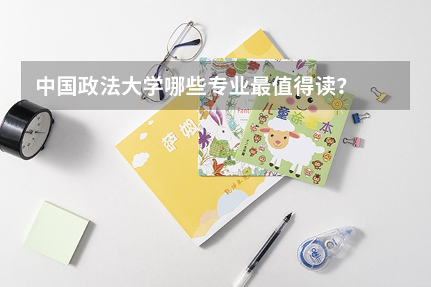 中国政法大学哪些专业最值得读？