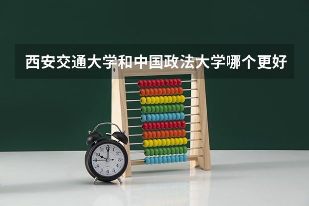 西安交通大学和中国政法大学哪个更好 历年录取分数线对比