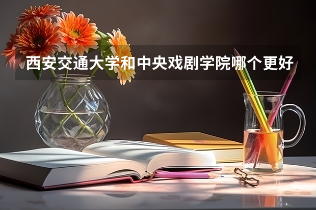 西安交通大学和中央戏剧学院哪个更好 历年录取分数线对比