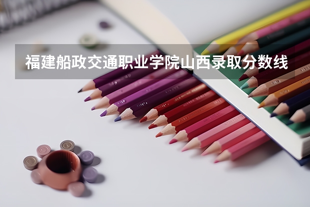 福建船政交通职业学院山西录取分数线是多少 福建船政交通职业学院山西招多少人