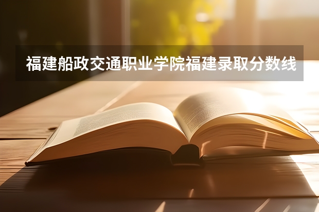 福建船政交通职业学院福建录取分数线是多少 福建船政交通职业学院福建招多少人