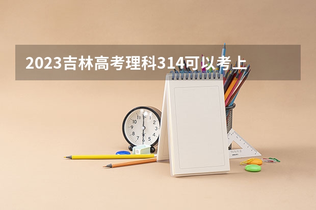 2023吉林高考理科314可以考上什么大学