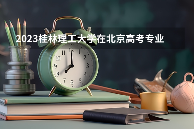 2023桂林理工大学在北京高考专业招生计划人数数量是多少