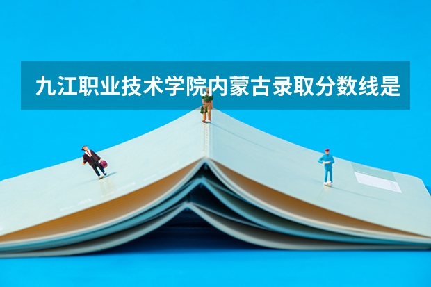 九江职业技术学院内蒙古录取分数线是多少 九江职业技术学院内蒙古招多少人