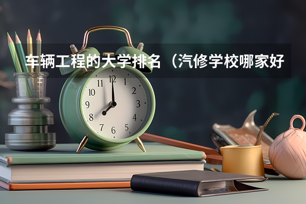 车辆工程的大学排名（汽修学校哪家好全国汽修学校排名？）