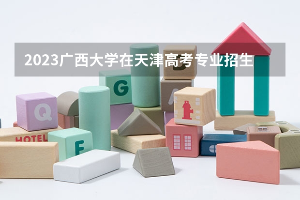 2023广西大学在天津高考专业招生计划人数数量是多少