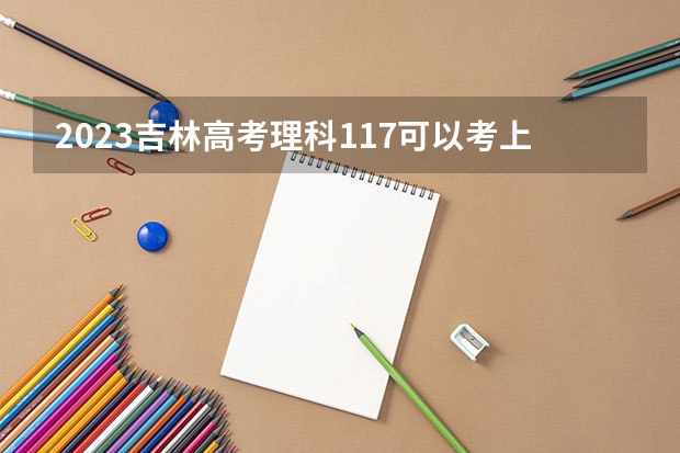 2023吉林高考理科117可以考上什么大学