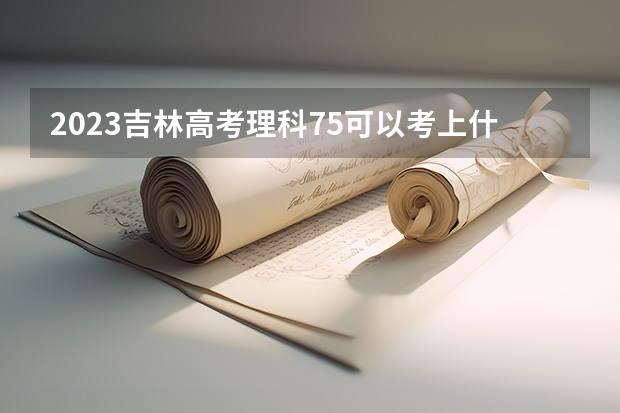 2023吉林高考理科75可以考上什么大学
