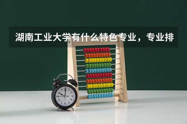 湖南工业大学有什么特色专业，专业排名如何