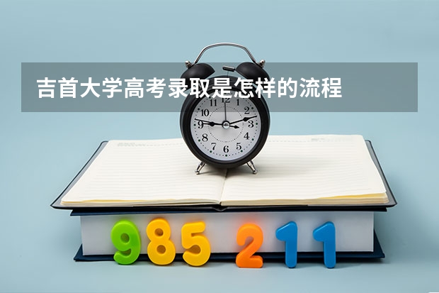 吉首大学高考录取是怎样的流程