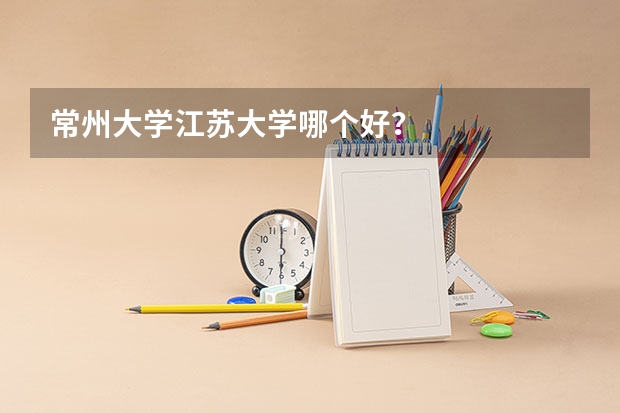 常州大学江苏大学哪个好?