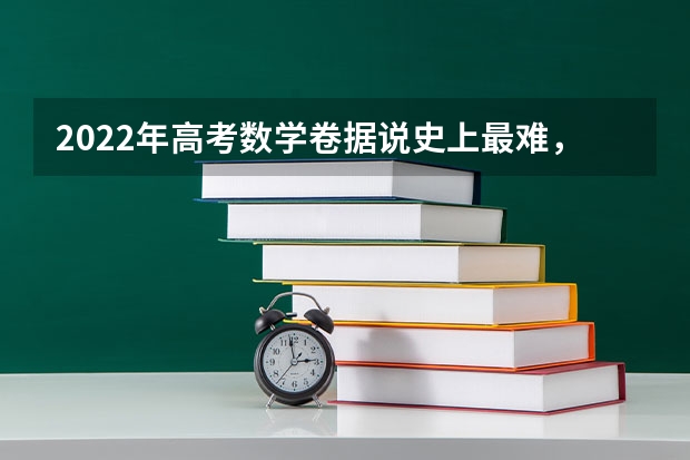 2022年高考数学卷据说史上最难，为什么每年的高考难度都不一样？