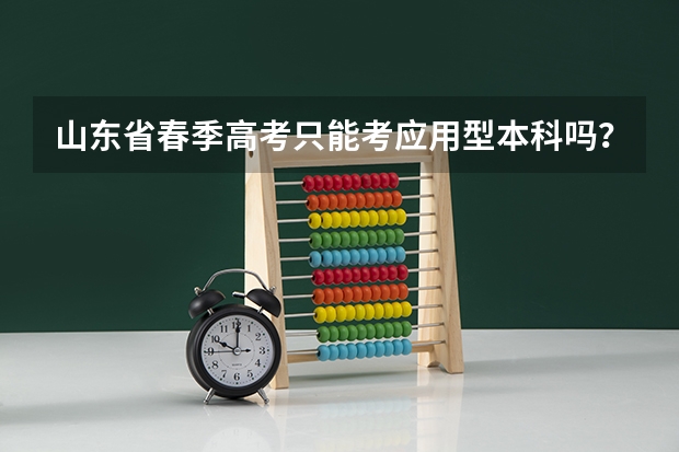 山东省春季高考只能考应用型本科吗？能考普通本科吗？春季高考好一些，还是专升本好一些。