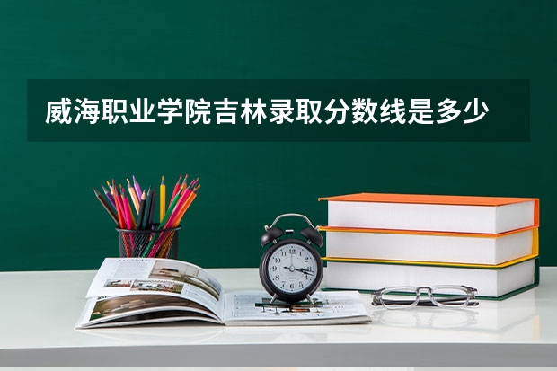 威海职业学院吉林录取分数线是多少 威海职业学院吉林招多少人