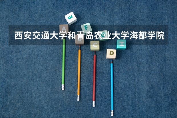 西安交通大学和青岛农业大学海都学院哪个更好 历年录取分数线对比