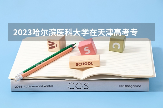 2023哈尔滨医科大学在天津高考专业招生计划人数数量是多少