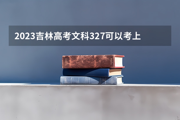 2023吉林高考文科327可以考上什么大学