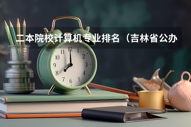 二本院校计算机专业排名(吉林省公办二本大学排名)