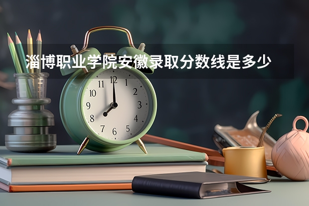 淄博职业学院安徽录取分数线是多少 淄博职业学院安徽招多少人