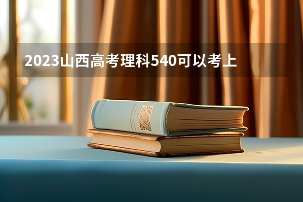 2023山西高考理科540可以考上什么大学