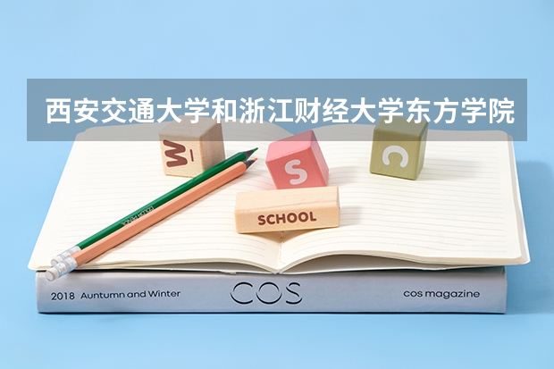 西安交通大学和浙江财经大学东方学院哪个更好 历年录取分数线对比