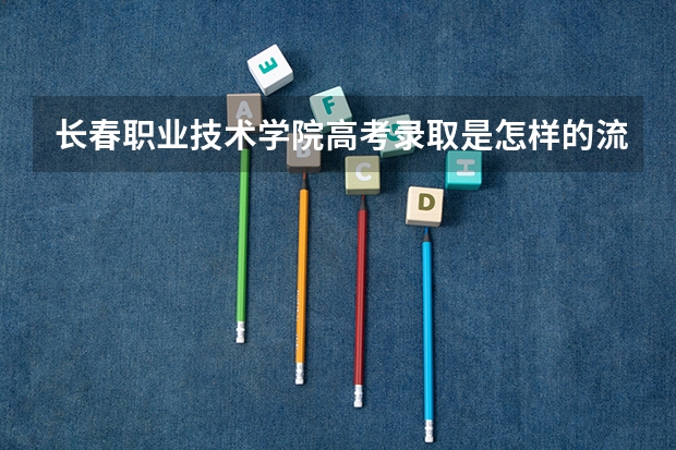长春职业技术学院高考录取是怎样的流程