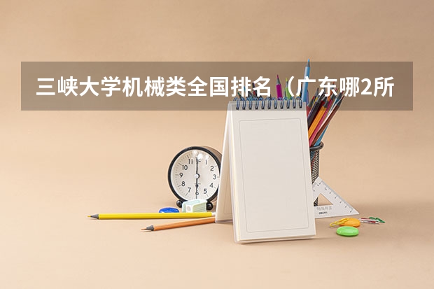 三峡大学机械类全国排名（广东哪2所重点大学最受学霸青睐？）