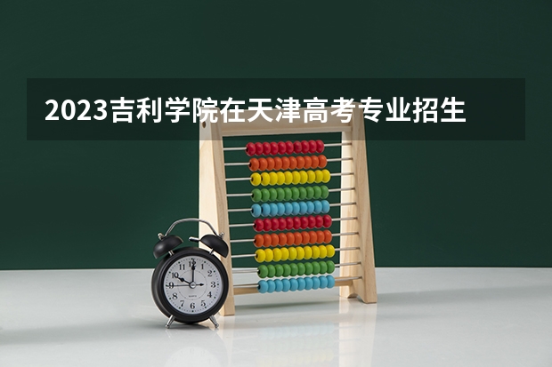 2023吉利学院在天津高考专业招生计划人数数量是多少