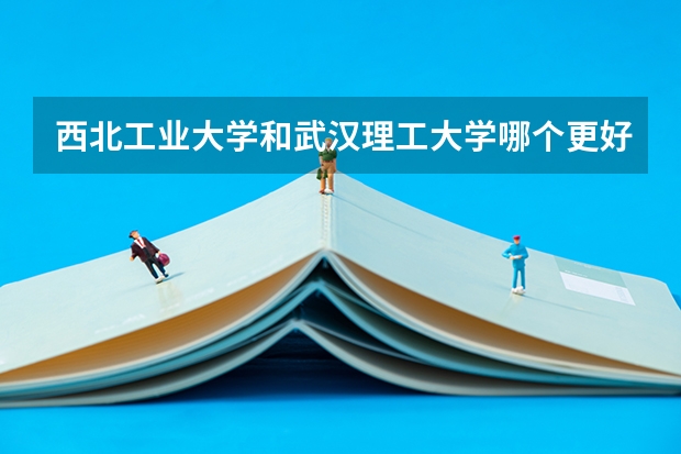 西北工业大学和武汉理工大学哪个更好 历年录取分数线对比