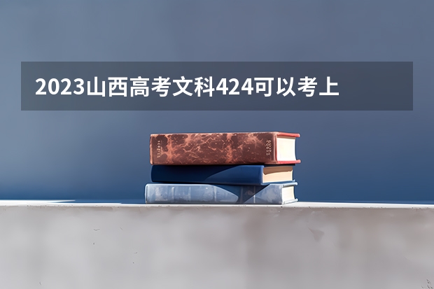 2023山西高考文科424可以考上什么大学