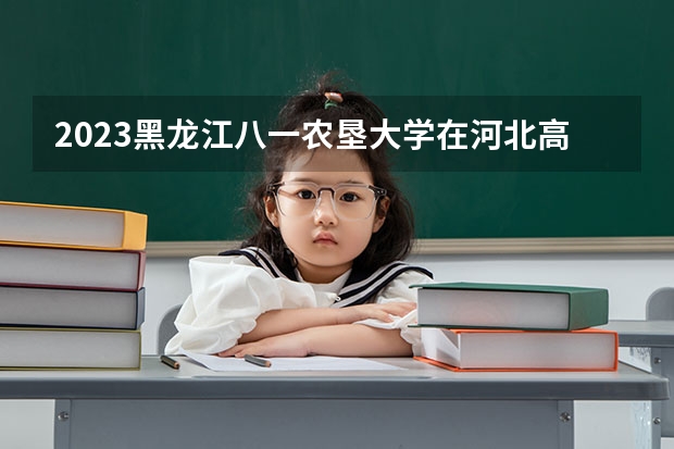 2023黑龙江八一农垦大学在河北高考专业招生计划人数数量是多少