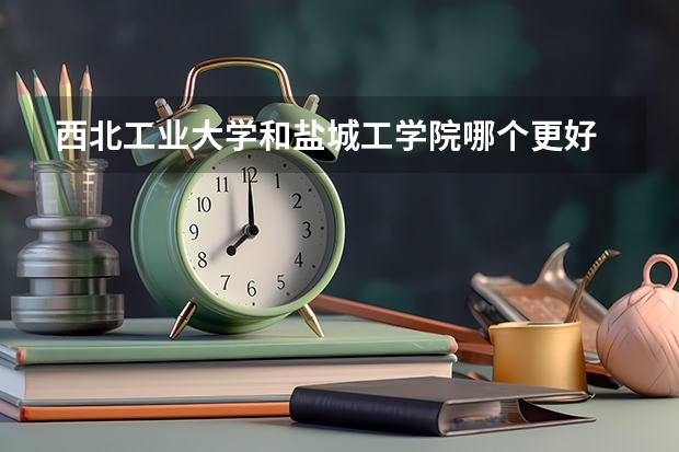 西北工业大学和盐城工学院哪个更好 历年录取分数线对比