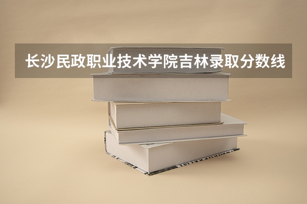 长沙民政职业技术学院吉林录取分数线是多少 长沙民政职业技术学院吉林招多少人