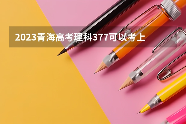 2023青海高考理科377可以考上什么大学