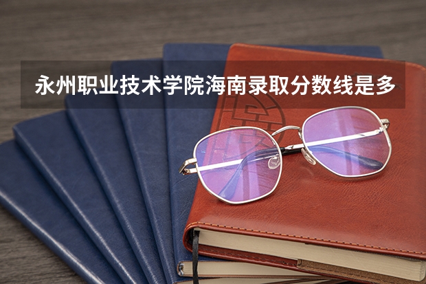 永州职业技术学院海南录取分数线是多少 永州职业技术学院海南招多少人