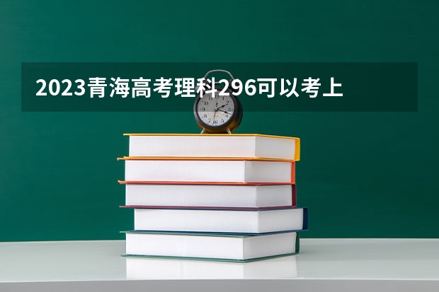 2023青海高考理科296可以考上什么大学