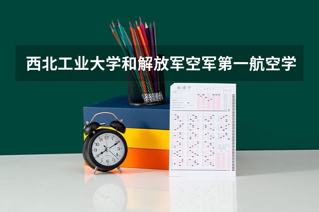 西北工业大学和解放军空军第一航空学院哪个更好 历年录取分数线对比