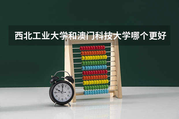 西北工业大学和澳门科技大学哪个更好 历年录取分数线对比