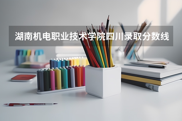 湖南机电职业技术学院四川录取分数线是多少 湖南机电职业技术学院四川招多少人