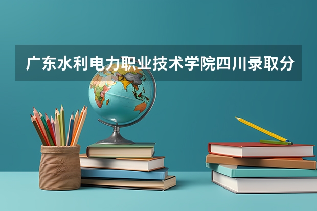 广东水利电力职业技术学院四川录取分数线是多少 广东水利电力职业技术学院四川招多少人