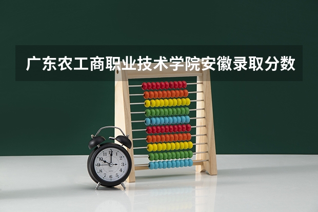 广东农工商职业技术学院安徽录取分数线是多少 广东农工商职业技术学院安徽招多少人