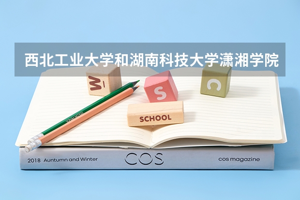 西北工业大学和湖南科技大学潇湘学院哪个更好 历年录取分数线对比