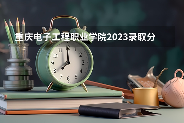 重庆电子工程职业学院2023录取分数线是多少（重庆电子工程职业学院历年录取分数）