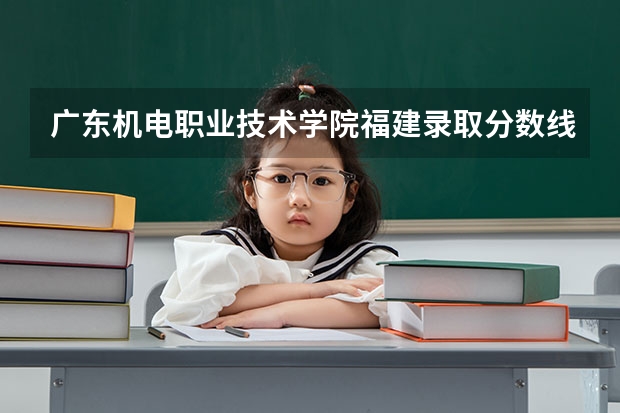 广东机电职业技术学院福建录取分数线是多少 广东机电职业技术学院福建招多少人