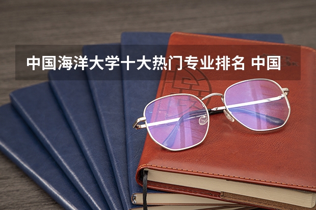 中国海洋大学十大热门专业排名 中国海洋大学最好的十大专业 中国海洋大学排名 中国海洋大学各专业评级
