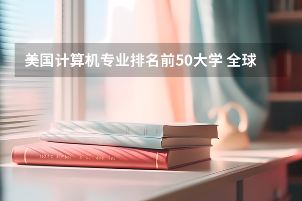 美国计算机专业排名前50大学 全球计算机专业排名 世界计算机专业排名