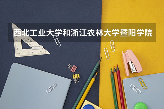 西北工业大学和浙江农林大学暨阳学院哪个更好 历年录取分数线对比