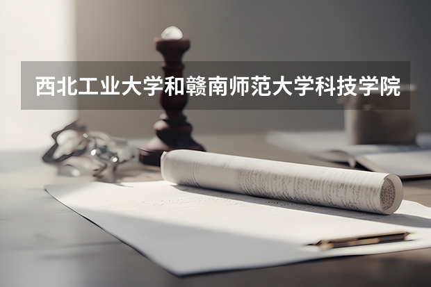 西北工业大学和赣南师范大学科技学院哪个更好 历年录取分数线对比